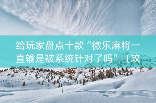 给玩家盘点十款“微乐麻将一直输是被系统针对了吗”（攻略插件)