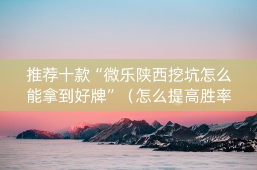推荐十款“微乐陕西挖坑怎么能拿到好牌”（怎么提高胜率)