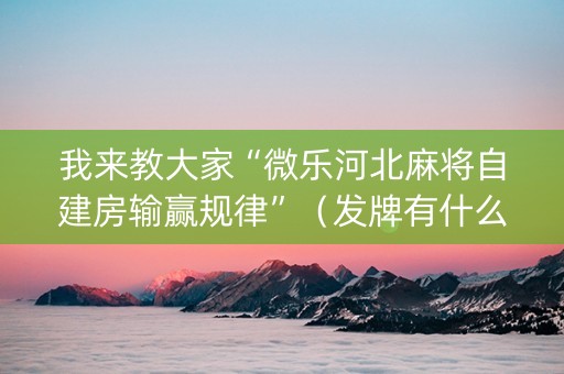 我来教大家“微乐河北麻将自建房输赢规律”（发牌有什么规律吗)