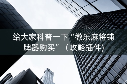 给大家科普一下“微乐麻将铺牌器购买”（攻略插件)