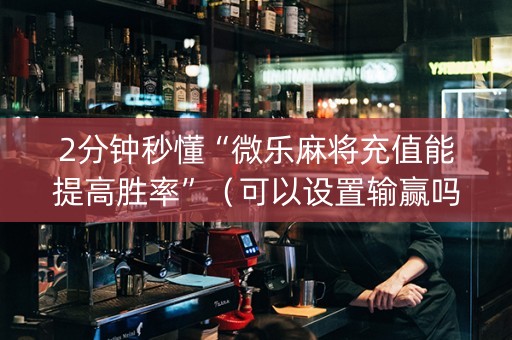 2分钟秒懂“微乐麻将充值能提高胜率”（可以设置输赢吗)