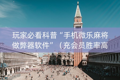 玩家必看科普“手机微乐麻将做弊器软件”（充会员胜率高)