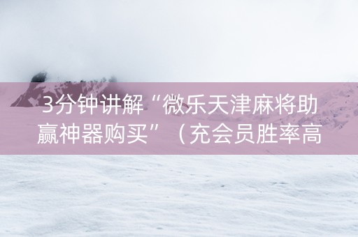 3分钟讲解“微乐天津麻将助赢神器购买”（充会员胜率高)