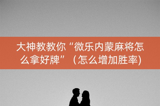 大神教教你“微乐内蒙麻将怎么拿好牌”（怎么增加胜率)