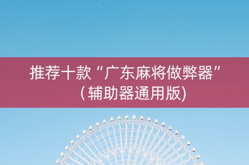 推荐十款“广东麻将做弊器”（辅助器通用版)