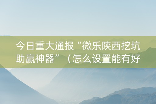 今日重大通报“微乐陕西挖坑助赢神器”（怎么设置能有好牌)
