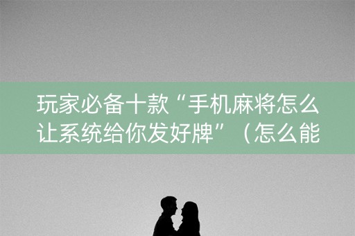 玩家必备十款“手机麻将怎么让系统给你发好牌”（怎么能得到好牌)