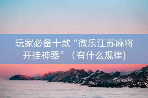 玩家必备十款“微乐江苏麻将开挂神器”（有什么规律)