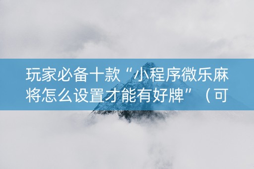 玩家必备十款“小程序微乐麻将怎么设置才能有好牌”（可以设置输赢吗)