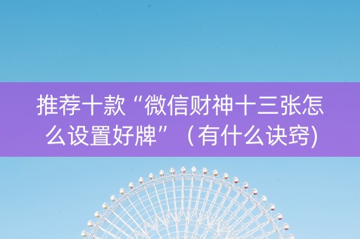 推荐十款“微信财神十三张怎么设置好牌”（有什么诀窍)