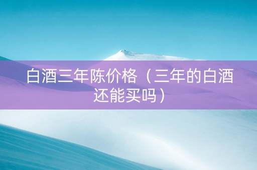 白酒三年陈价格（三年的白酒还能买吗）