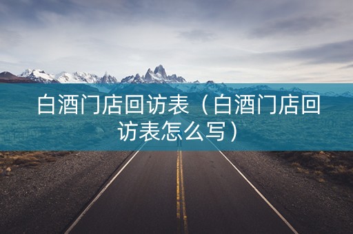 白酒门店回访表（白酒门店回访表怎么写）