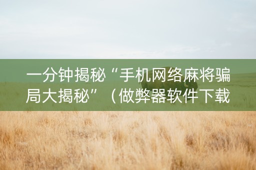 一分钟揭秘“手机网络麻将骗局大揭秘”（做弊器软件下载)