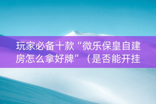 玩家必备十款“微乐保皇自建房怎么拿好牌”（是否能开挂)