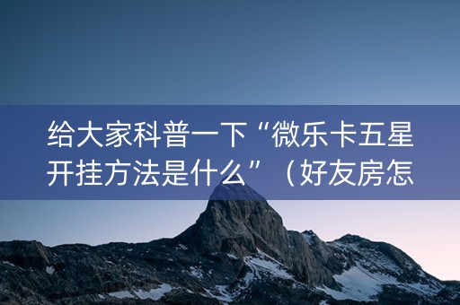 给大家科普一下“微乐卡五星开挂方法是什么”（好友房怎么才能赢)