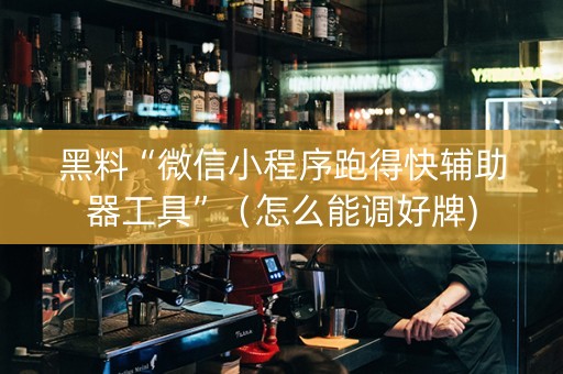 黑料“微信小程序跑得快辅助器工具”（怎么能调好牌)