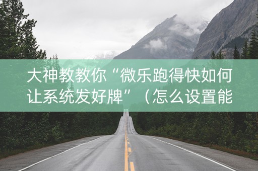 大神教教你“微乐跑得快如何让系统发好牌”（怎么设置能有好牌)