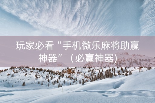 玩家必看“手机微乐麻将助赢神器”（必赢神器)