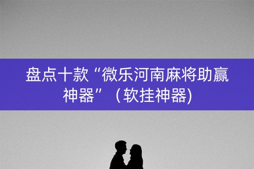 盘点十款“微乐河南麻将助赢神器”（软挂神器)