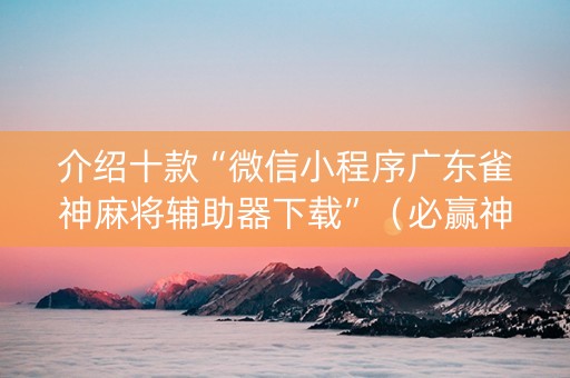 介绍十款“微信小程序广东雀神麻将辅助器下载”（必赢神器)