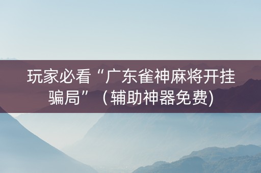 玩家必看“广东雀神麻将开挂骗局”（辅助神器免费)