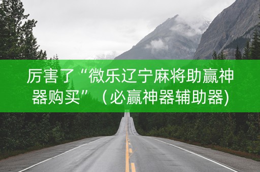 厉害了“微乐辽宁麻将助赢神器购买”（必赢神器辅助器)