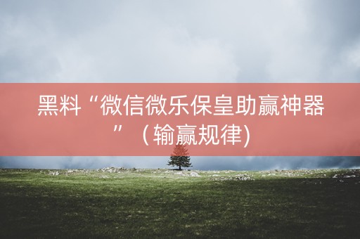 黑料“微信微乐保皇助赢神器”（输赢规律)