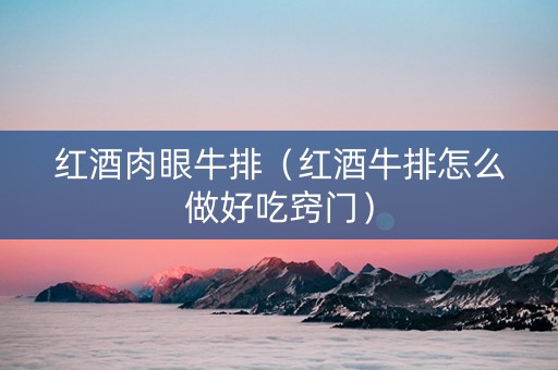 红酒肉眼牛排（红酒牛排怎么做好吃窍门）