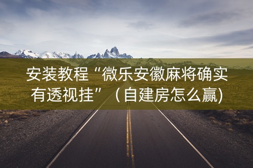 安装教程“微乐安徽麻将确实有透视挂”（自建房怎么赢)