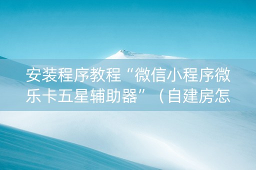 安装程序教程“微信小程序微乐卡五星辅助器”（自建房怎么赢)