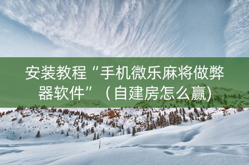 安装教程“手机微乐麻将做弊器软件”（自建房怎么赢)