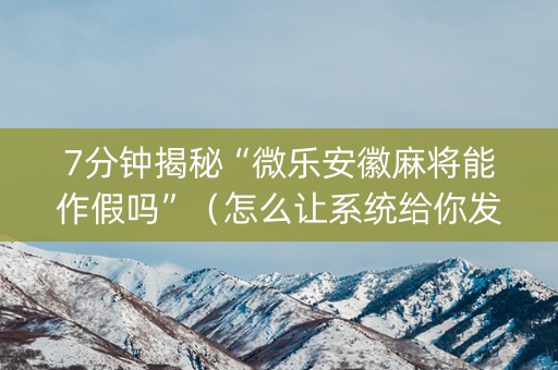7分钟揭秘“微乐安徽麻将能作假吗”（怎么让系统给你发好牌)