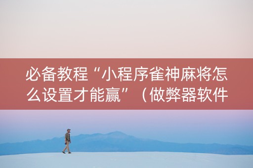 必备教程“小程序雀神麻将怎么设置才能赢”（做弊器软件下载)