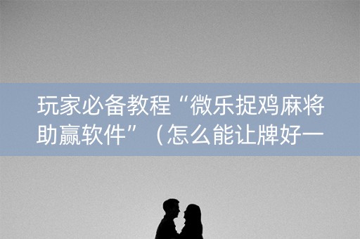 玩家必备教程“微乐捉鸡麻将助赢软件”（怎么能让牌好一点)