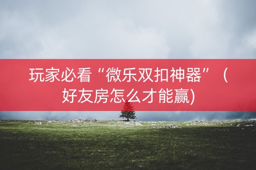 玩家必看“微乐双扣神器”（好友房怎么才能赢)