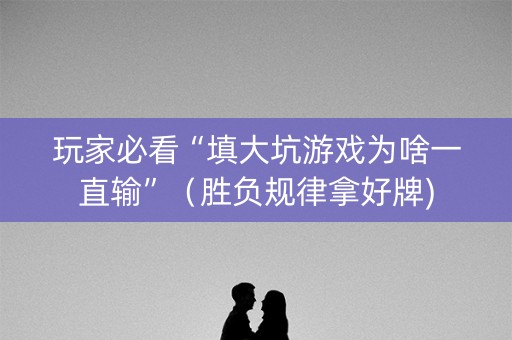 玩家必看“填大坑游戏为啥一直输”（胜负规律拿好牌)