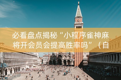 必看盘点揭秘“小程序雀神麻将开会员会提高胜率吗”（自建房怎么拿好牌)