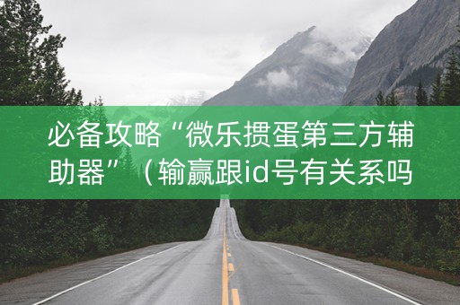 必备攻略“微乐掼蛋第三方辅助器”（输赢跟id号有关系吗)