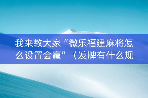 我来教大家“微乐福建麻将怎么设置会赢”（发牌有什么规律吗)