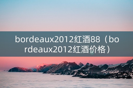 bordeaux2012红酒88（bordeaux2012红酒价格）