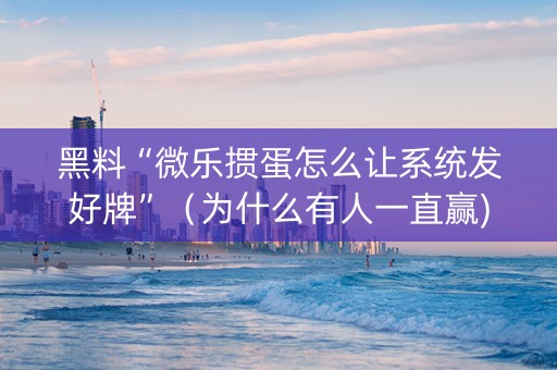 黑料“微乐掼蛋怎么让系统发好牌”（为什么有人一直赢)