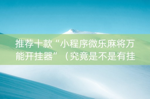 推荐十款“小程序微乐麻将万能开挂器”（究竟是不是有挂)