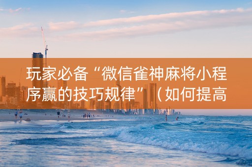 玩家必备“微信雀神麻将小程序赢的技巧规律”（如何提高胜率)