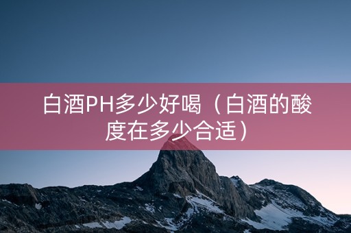 白酒PH多少好喝（白酒的酸度在多少合适）
