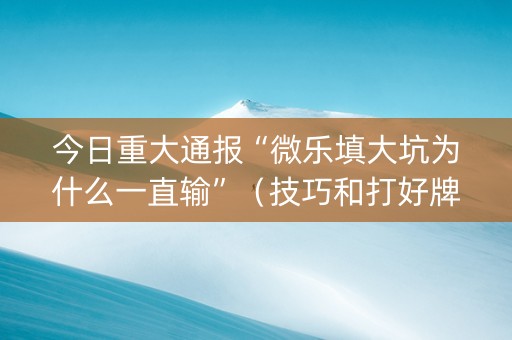 今日重大通报“微乐填大坑为什么一直输”（技巧和打好牌方法)