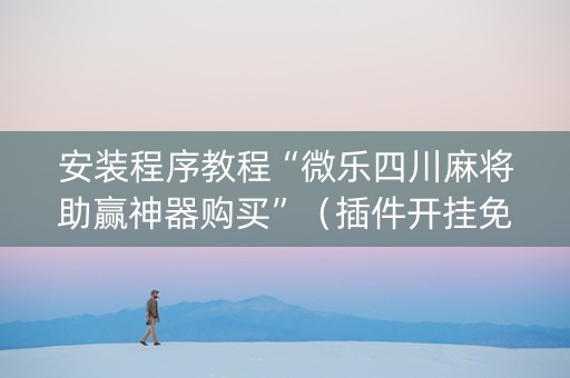 安装程序教程“微乐四川麻将助赢神器购买”（插件开挂免费AI)