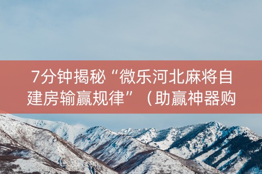 7分钟揭秘“微乐河北麻将自建房输赢规律”（助赢神器购买)