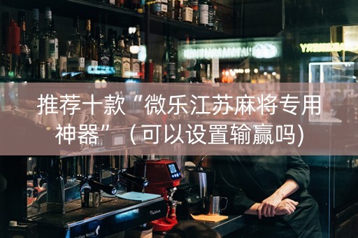 推荐十款“微乐江苏麻将专用神器”（可以设置输赢吗)
