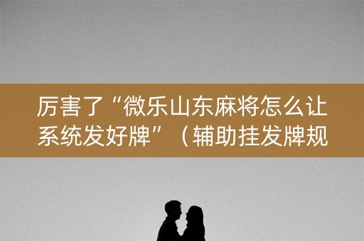 厉害了“微乐山东麻将怎么让系统发好牌”（辅助挂发牌规律)