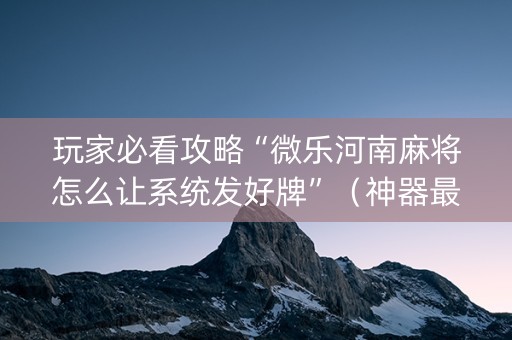 玩家必看攻略“微乐河南麻将怎么让系统发好牌”（神器最新免费)